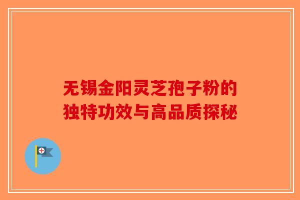 无锡金阳灵芝孢子粉的独特功效与高品质探秘