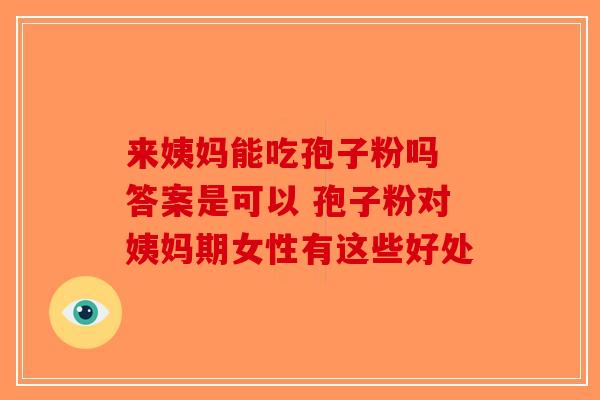 来姨妈能吃孢子粉吗 答案是可以 孢子粉对姨妈期女性有这些好处
