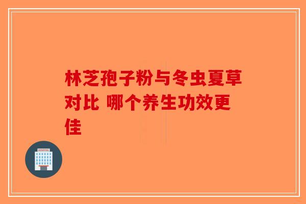 林芝孢子粉与冬虫夏草对比 哪个养生功效更佳