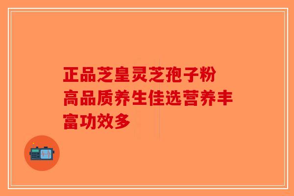 正品芝皇灵芝孢子粉 高品质养生佳选营养丰富功效多