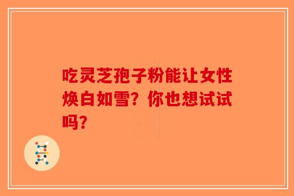 吃灵芝孢子粉能让女性焕白如雪？你也想试试吗？