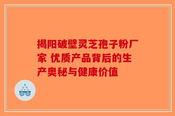 揭阳破壁灵芝孢子粉厂家 优质产品背后的生产奥秘与健康价值