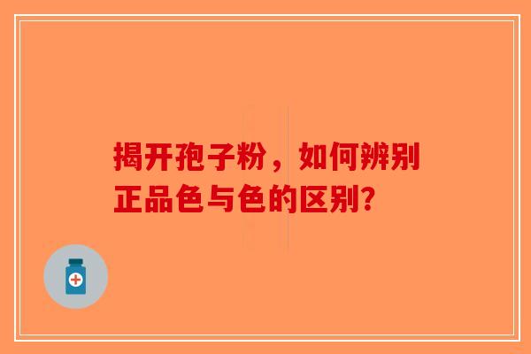 揭开孢子粉，如何辨别正品色与色的区别？
