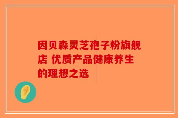 因贝森灵芝孢子粉旗舰店 优质产品健康养生的理想之选