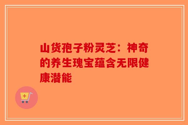 山货孢子粉灵芝：神奇的养生瑰宝蕴含无限健康潜能