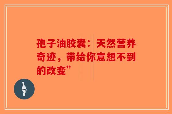 孢子油胶囊：天然营养奇迹，带给你意想不到的改变”