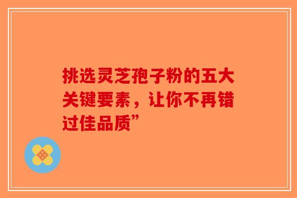 挑选灵芝孢子粉的五大关键要素，让你不再错过佳品质”