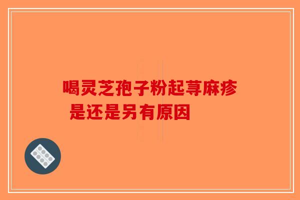 喝灵芝孢子粉起荨麻疹 是还是另有原因