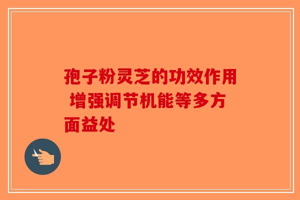 孢子粉灵芝的功效作用 增强调节机能等多方面益处