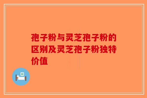 孢子粉与灵芝孢子粉的区别及灵芝孢子粉独特价值