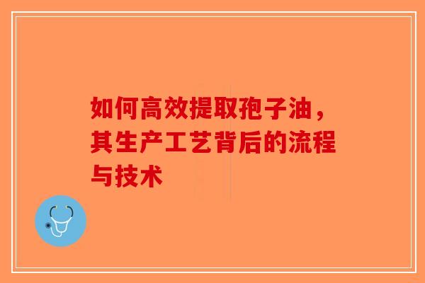 如何高效提取孢子油，其生产工艺背后的流程与技术