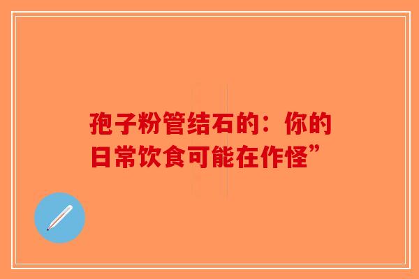 孢子粉管结石的：你的日常饮食可能在作怪”