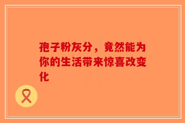 孢子粉灰分，竟然能为你的生活带来惊喜改变化