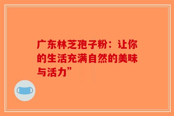 广东林芝孢子粉：让你的生活充满自然的美味与活力”