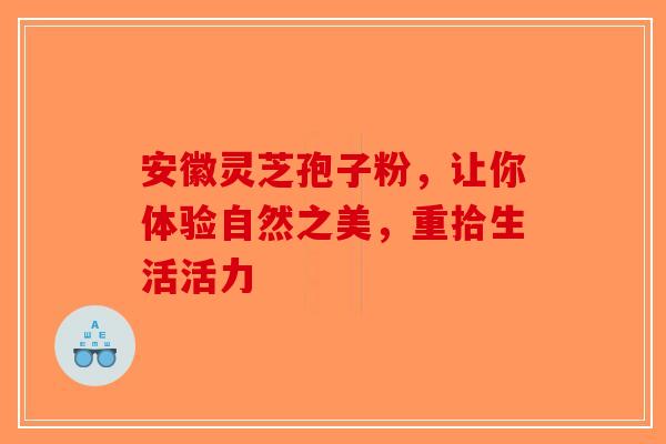 安徽灵芝孢子粉，让你体验自然之美，重拾生活活力