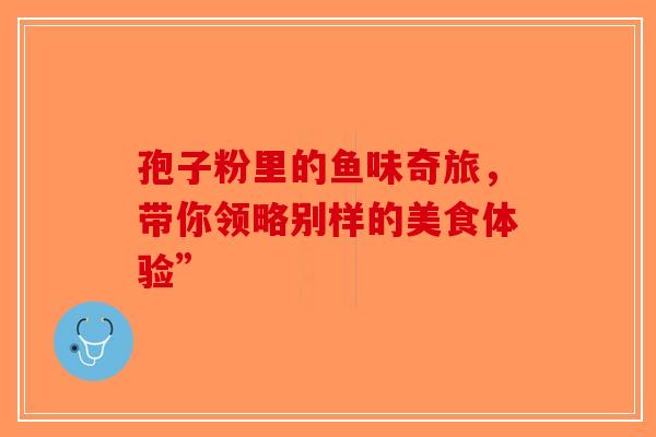 孢子粉里的鱼味奇旅，带你领略别样的美食体验”