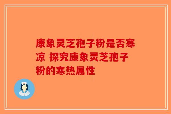 康象灵芝孢子粉是否寒凉 探究康象灵芝孢子粉的寒热属性
