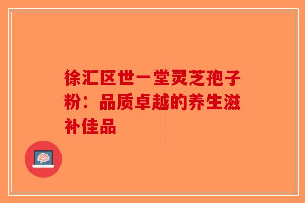 徐汇区世一堂灵芝孢子粉：品质卓越的养生滋补佳品