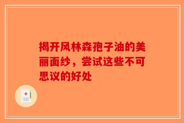 揭开风林森孢子油的美丽面纱，尝试这些不可思议的好处