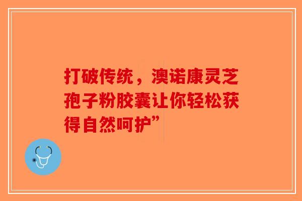 打破传统，澳诺康灵芝孢子粉胶囊让你轻松获得自然呵护”