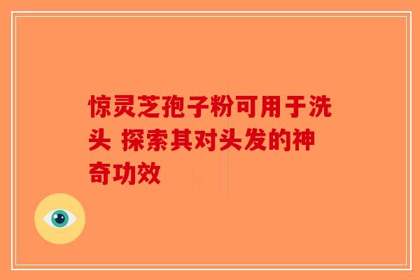 惊灵芝孢子粉可用于洗头 探索其对头发的神奇功效