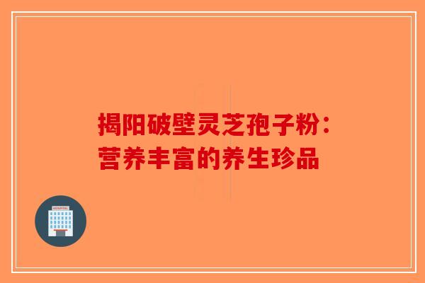 揭阳破壁灵芝孢子粉：营养丰富的养生珍品