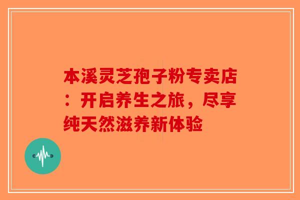 本溪灵芝孢子粉专卖店：开启养生之旅，尽享纯天然滋养新体验