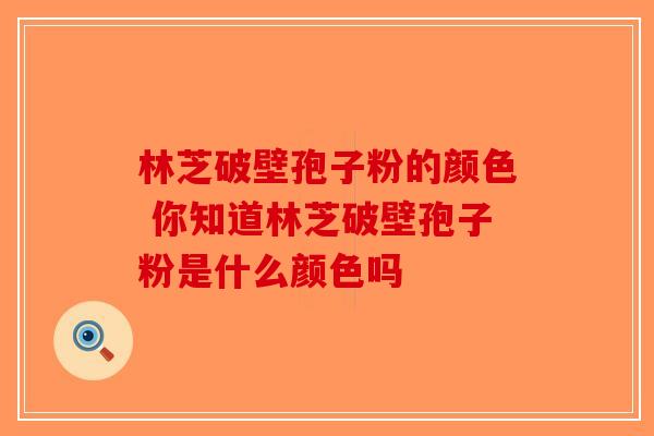 林芝破壁孢子粉的颜色 你知道林芝破壁孢子粉是什么颜色吗