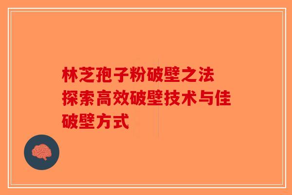 林芝孢子粉破壁之法 探索高效破壁技术与佳破壁方式