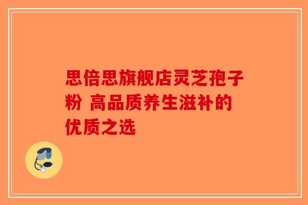 思倍思旗舰店灵芝孢子粉 高品质养生滋补的优质之选