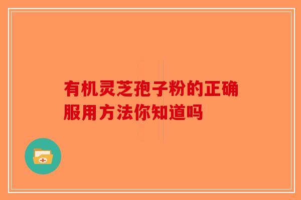 有机灵芝孢子粉的正确服用方法你知道吗