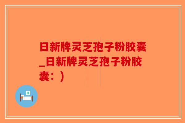 日新牌灵芝孢子粉胶囊_日新牌灵芝孢子粉胶囊：)