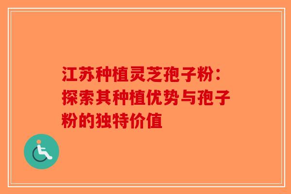 江苏种植灵芝孢子粉：探索其种植优势与孢子粉的独特价值