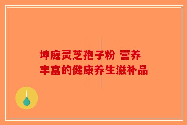 坤庭灵芝孢子粉 营养丰富的健康养生滋补品
