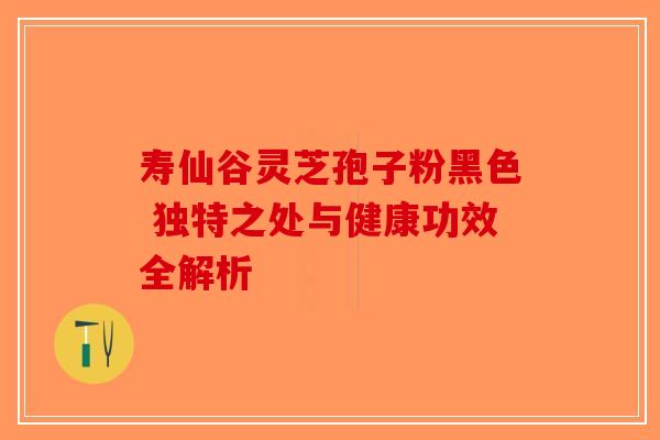 寿仙谷灵芝孢子粉黑色 独特之处与健康功效全解析