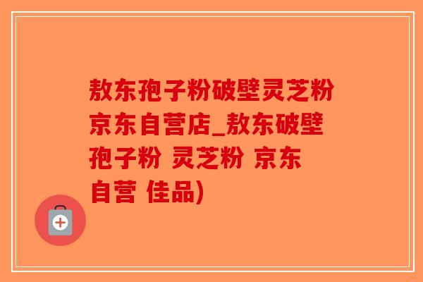 敖东孢子粉破壁灵芝粉京东自营店_敖东破壁孢子粉 灵芝粉 京东自营 佳品)