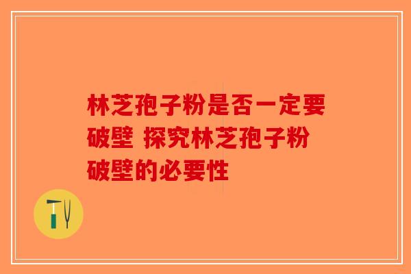 林芝孢子粉是否一定要破壁 探究林芝孢子粉破壁的必要性