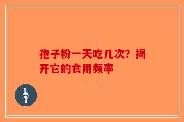孢子粉一天吃几次？揭开它的食用频率