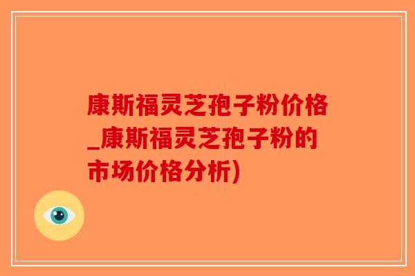 康斯福灵芝孢子粉价格_康斯福灵芝孢子粉的市场价格分析)