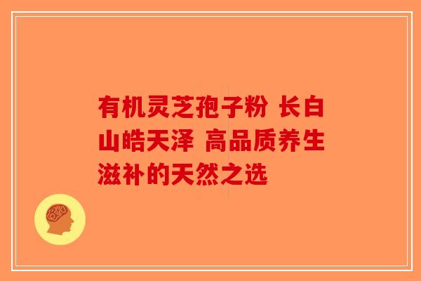 有机灵芝孢子粉 长白山皓天泽 高品质养生滋补的天然之选