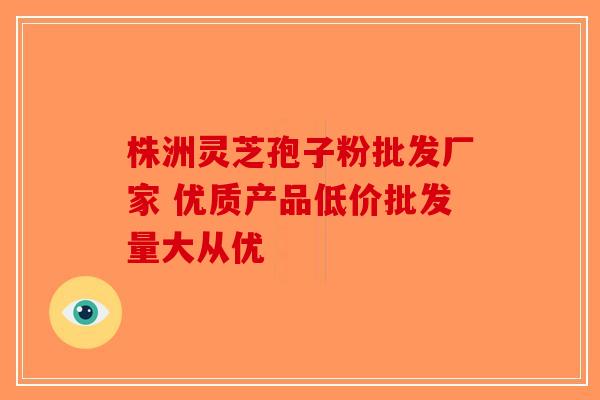 株洲灵芝孢子粉批发厂家 优质产品低价批发量大从优
