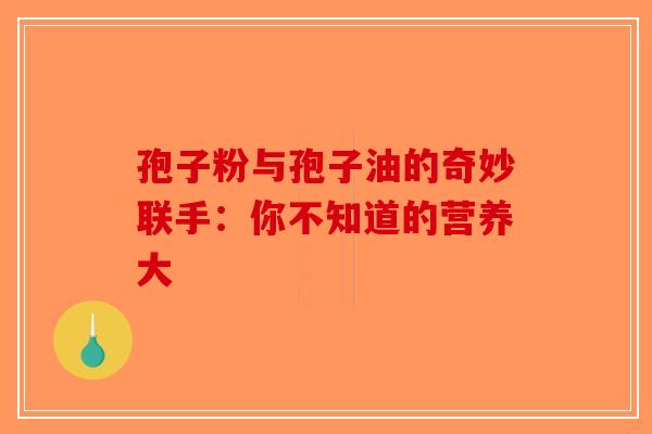 孢子粉与孢子油的奇妙联手：你不知道的营养大