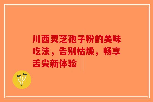 川西灵芝孢子粉的美味吃法，告别枯燥，畅享舌尖新体验