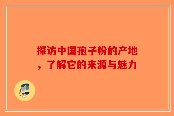 探访中国孢子粉的产地，了解它的来源与魅力