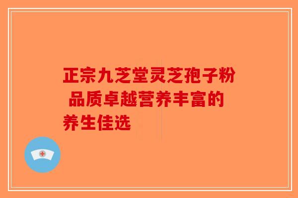 正宗九芝堂灵芝孢子粉 品质卓越营养丰富的养生佳选