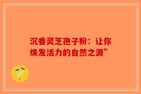 沉香灵芝孢子粉：让你焕发活力的自然之源”