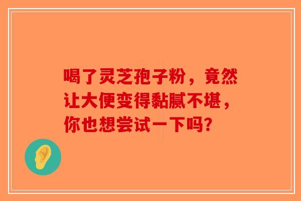 喝了灵芝孢子粉，竟然让大便变得黏腻不堪，你也想尝试一下吗？
