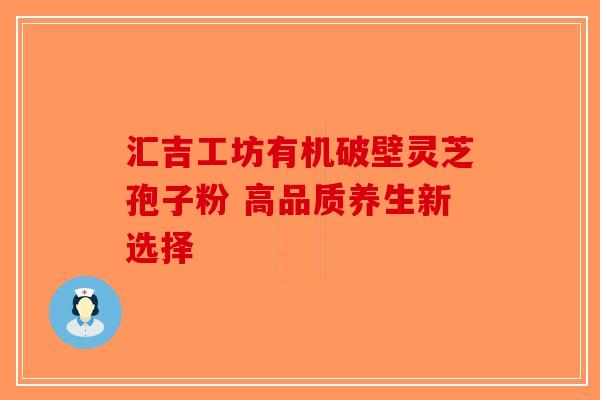 汇吉工坊有机破壁灵芝孢子粉 高品质养生新选择