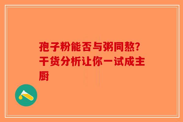 孢子粉能否与粥同熬？干货分析让你一试成主厨