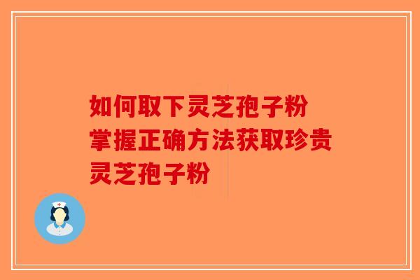 如何取下灵芝孢子粉 掌握正确方法获取珍贵灵芝孢子粉